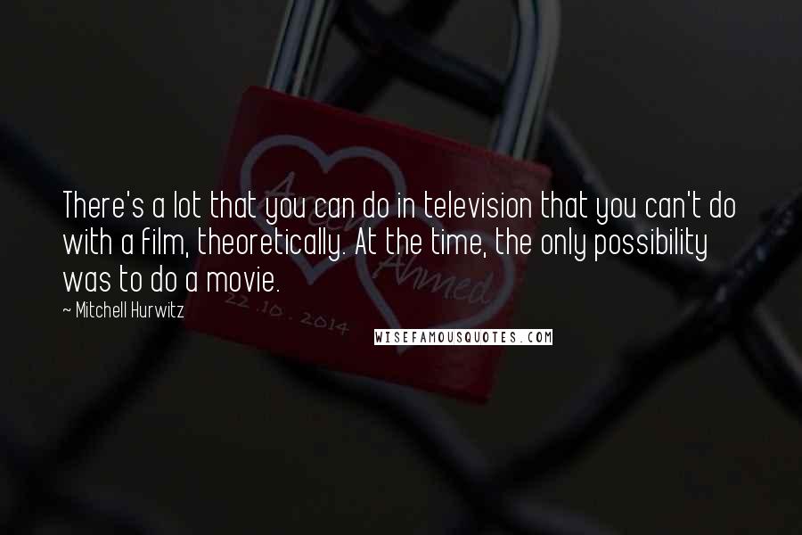 Mitchell Hurwitz Quotes: There's a lot that you can do in television that you can't do with a film, theoretically. At the time, the only possibility was to do a movie.
