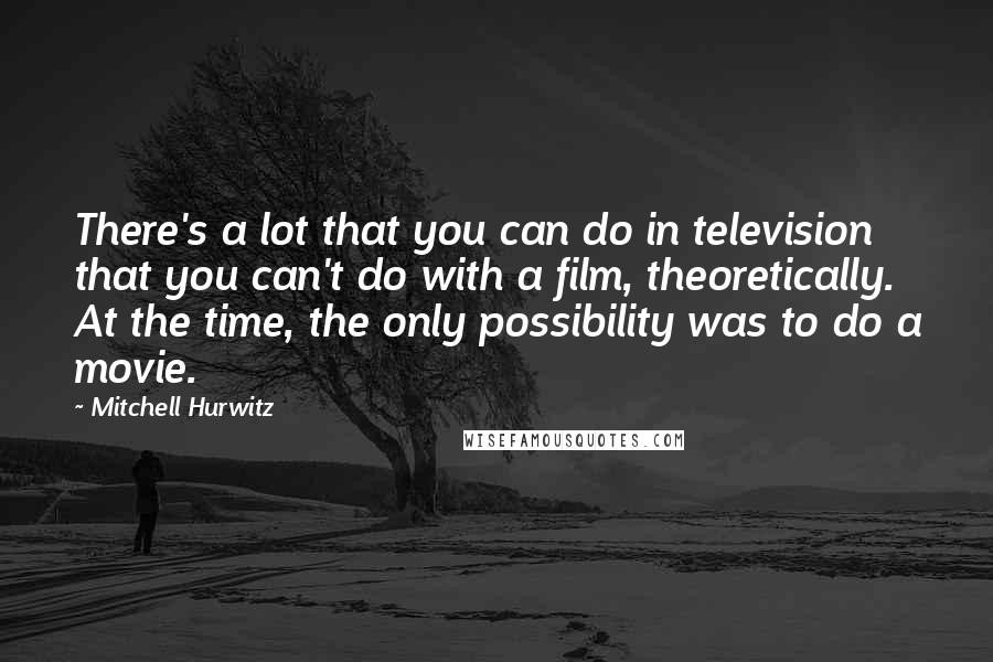 Mitchell Hurwitz Quotes: There's a lot that you can do in television that you can't do with a film, theoretically. At the time, the only possibility was to do a movie.