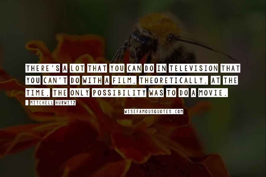 Mitchell Hurwitz Quotes: There's a lot that you can do in television that you can't do with a film, theoretically. At the time, the only possibility was to do a movie.