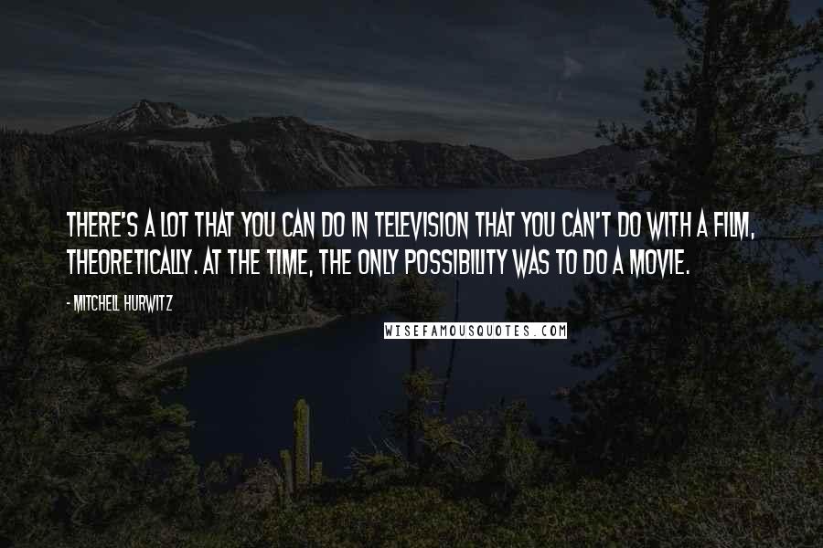 Mitchell Hurwitz Quotes: There's a lot that you can do in television that you can't do with a film, theoretically. At the time, the only possibility was to do a movie.