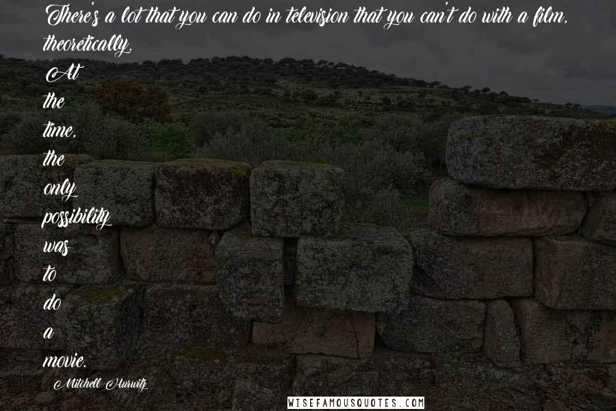 Mitchell Hurwitz Quotes: There's a lot that you can do in television that you can't do with a film, theoretically. At the time, the only possibility was to do a movie.