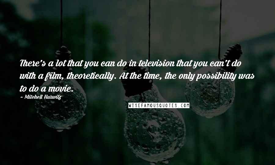 Mitchell Hurwitz Quotes: There's a lot that you can do in television that you can't do with a film, theoretically. At the time, the only possibility was to do a movie.