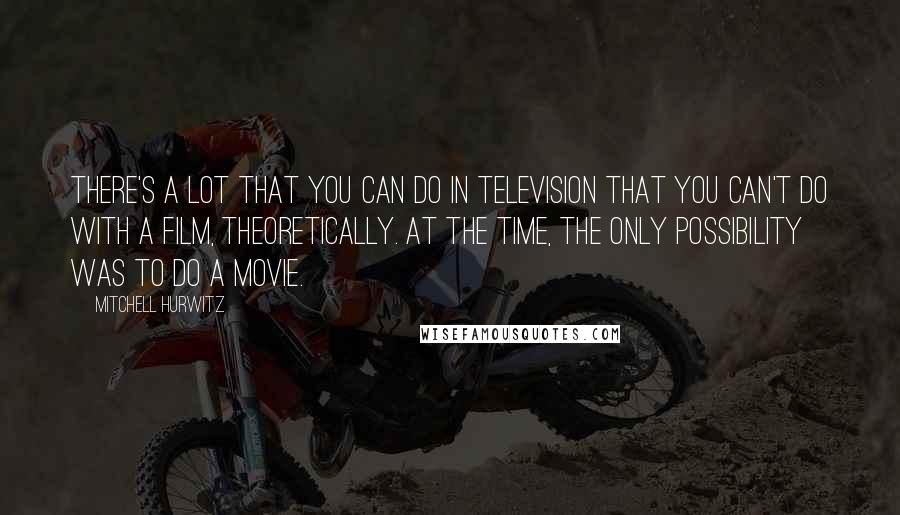 Mitchell Hurwitz Quotes: There's a lot that you can do in television that you can't do with a film, theoretically. At the time, the only possibility was to do a movie.