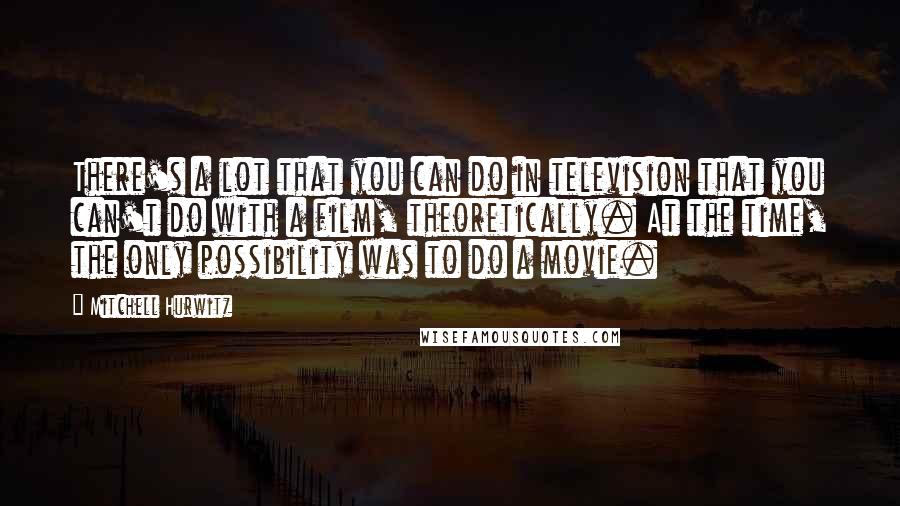 Mitchell Hurwitz Quotes: There's a lot that you can do in television that you can't do with a film, theoretically. At the time, the only possibility was to do a movie.