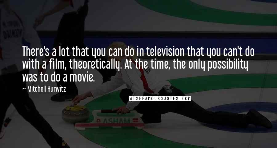 Mitchell Hurwitz Quotes: There's a lot that you can do in television that you can't do with a film, theoretically. At the time, the only possibility was to do a movie.