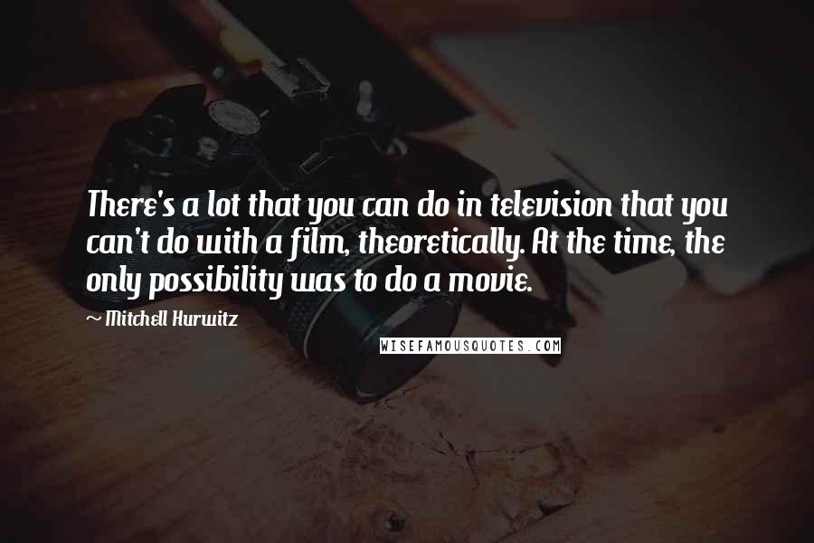 Mitchell Hurwitz Quotes: There's a lot that you can do in television that you can't do with a film, theoretically. At the time, the only possibility was to do a movie.