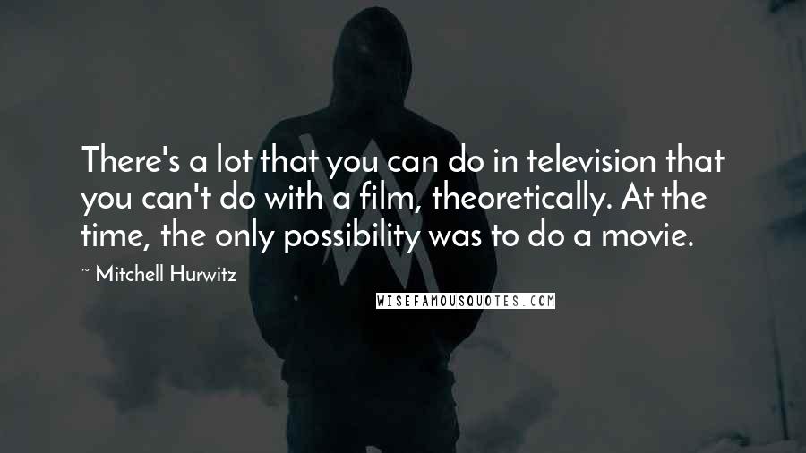 Mitchell Hurwitz Quotes: There's a lot that you can do in television that you can't do with a film, theoretically. At the time, the only possibility was to do a movie.