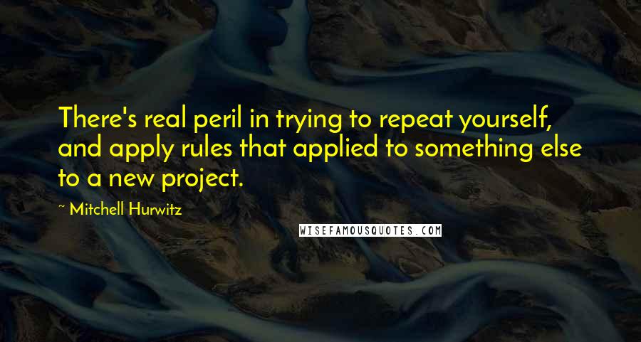 Mitchell Hurwitz Quotes: There's real peril in trying to repeat yourself, and apply rules that applied to something else to a new project.