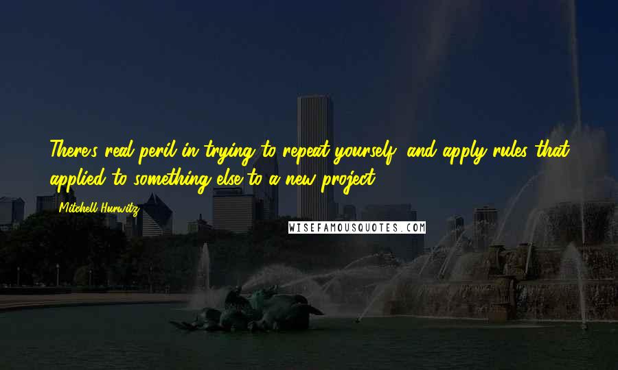 Mitchell Hurwitz Quotes: There's real peril in trying to repeat yourself, and apply rules that applied to something else to a new project.