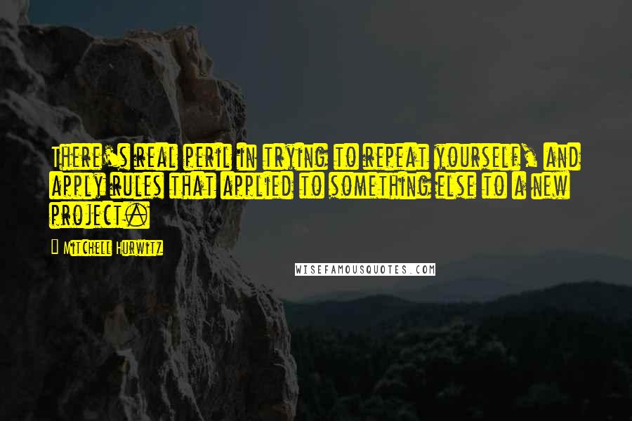 Mitchell Hurwitz Quotes: There's real peril in trying to repeat yourself, and apply rules that applied to something else to a new project.