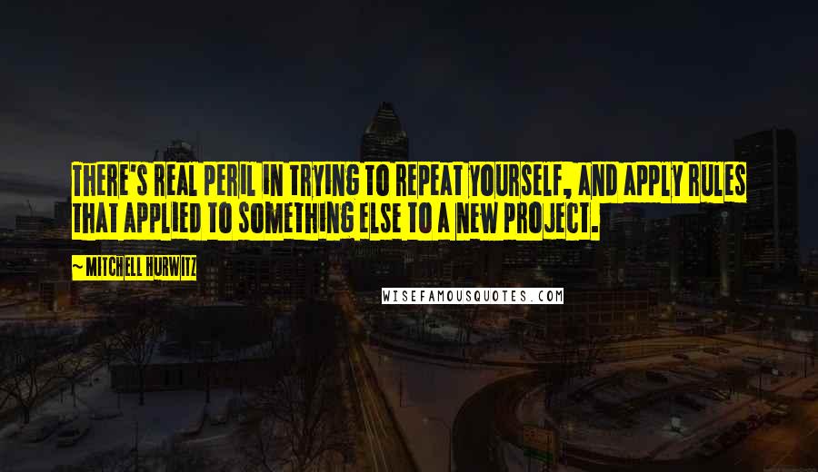 Mitchell Hurwitz Quotes: There's real peril in trying to repeat yourself, and apply rules that applied to something else to a new project.