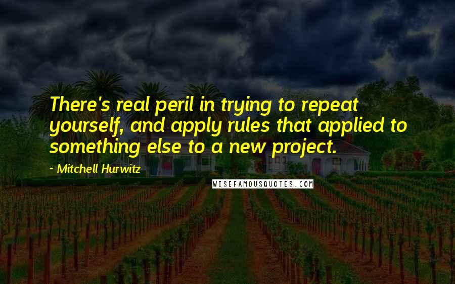 Mitchell Hurwitz Quotes: There's real peril in trying to repeat yourself, and apply rules that applied to something else to a new project.