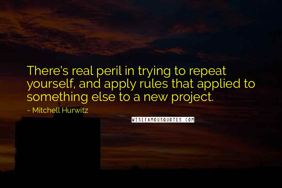 Mitchell Hurwitz Quotes: There's real peril in trying to repeat yourself, and apply rules that applied to something else to a new project.