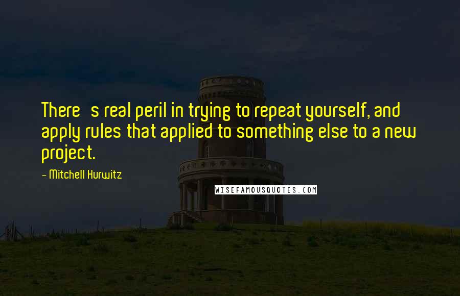 Mitchell Hurwitz Quotes: There's real peril in trying to repeat yourself, and apply rules that applied to something else to a new project.