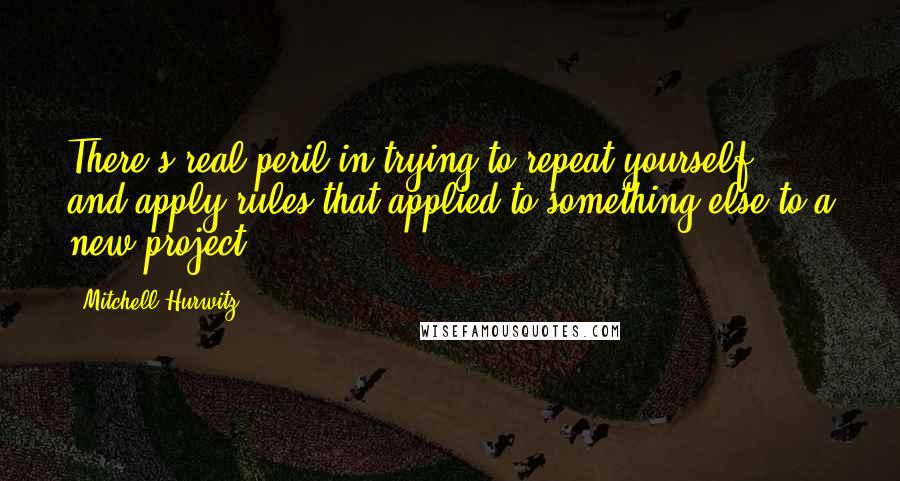 Mitchell Hurwitz Quotes: There's real peril in trying to repeat yourself, and apply rules that applied to something else to a new project.