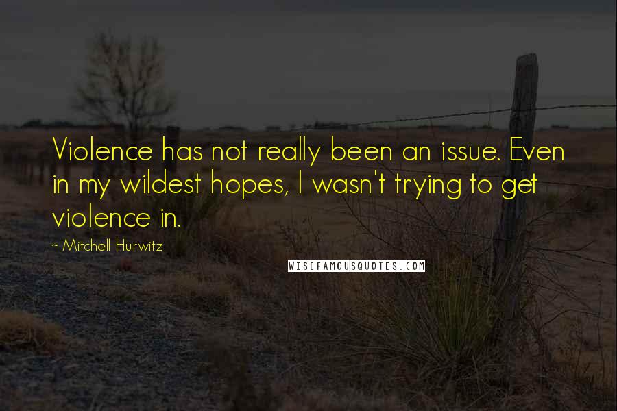 Mitchell Hurwitz Quotes: Violence has not really been an issue. Even in my wildest hopes, I wasn't trying to get violence in.