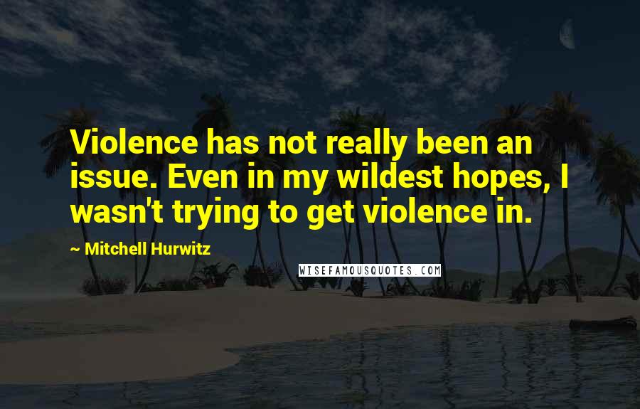 Mitchell Hurwitz Quotes: Violence has not really been an issue. Even in my wildest hopes, I wasn't trying to get violence in.