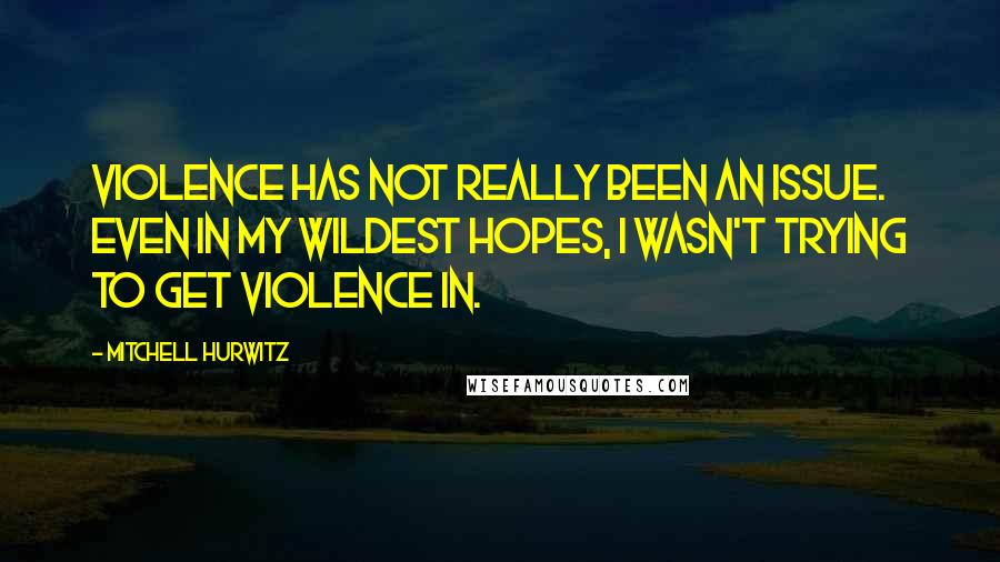Mitchell Hurwitz Quotes: Violence has not really been an issue. Even in my wildest hopes, I wasn't trying to get violence in.