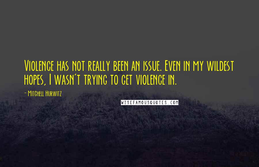 Mitchell Hurwitz Quotes: Violence has not really been an issue. Even in my wildest hopes, I wasn't trying to get violence in.