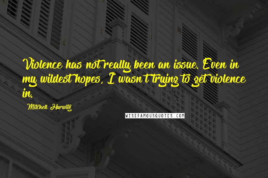 Mitchell Hurwitz Quotes: Violence has not really been an issue. Even in my wildest hopes, I wasn't trying to get violence in.