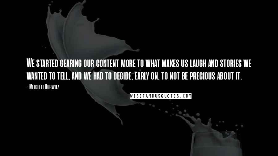 Mitchell Hurwitz Quotes: We started gearing our content more to what makes us laugh and stories we wanted to tell, and we had to decide, early on, to not be precious about it.