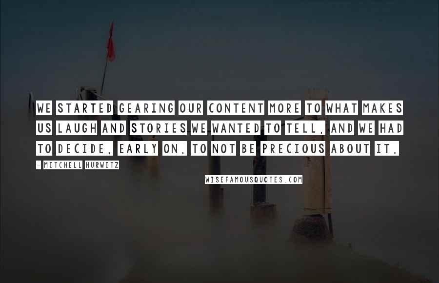 Mitchell Hurwitz Quotes: We started gearing our content more to what makes us laugh and stories we wanted to tell, and we had to decide, early on, to not be precious about it.