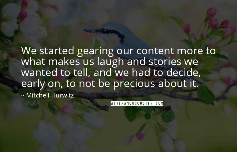 Mitchell Hurwitz Quotes: We started gearing our content more to what makes us laugh and stories we wanted to tell, and we had to decide, early on, to not be precious about it.