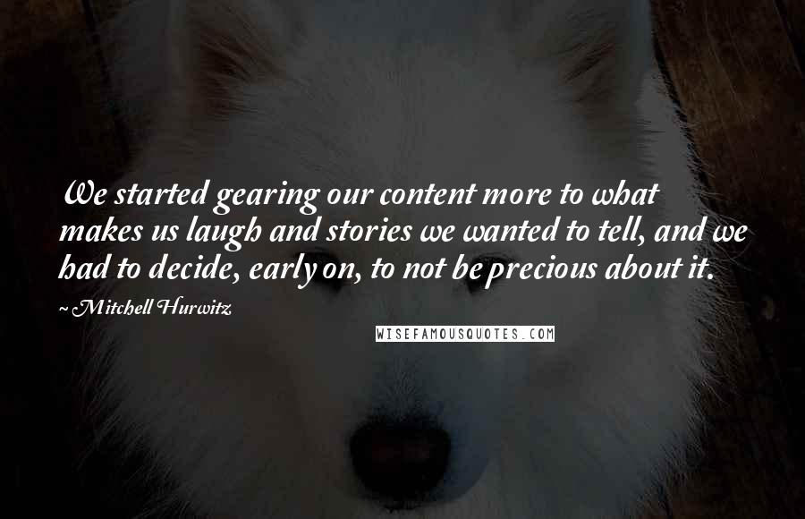 Mitchell Hurwitz Quotes: We started gearing our content more to what makes us laugh and stories we wanted to tell, and we had to decide, early on, to not be precious about it.