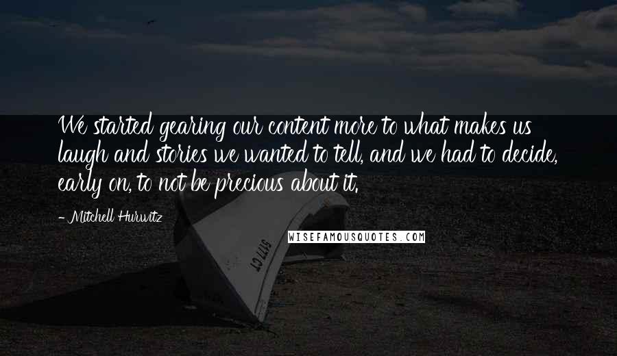 Mitchell Hurwitz Quotes: We started gearing our content more to what makes us laugh and stories we wanted to tell, and we had to decide, early on, to not be precious about it.