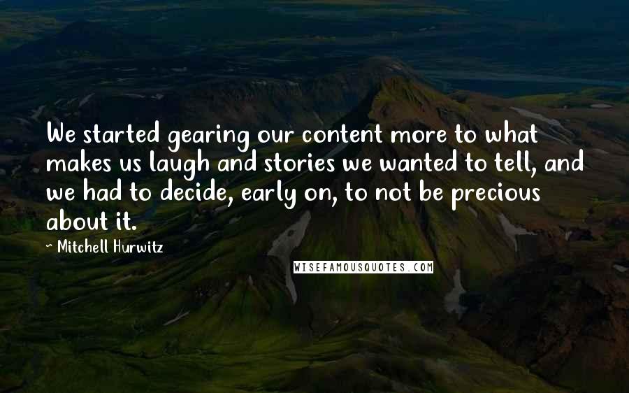 Mitchell Hurwitz Quotes: We started gearing our content more to what makes us laugh and stories we wanted to tell, and we had to decide, early on, to not be precious about it.