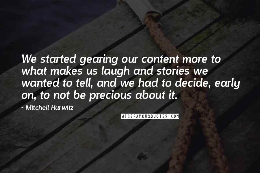 Mitchell Hurwitz Quotes: We started gearing our content more to what makes us laugh and stories we wanted to tell, and we had to decide, early on, to not be precious about it.