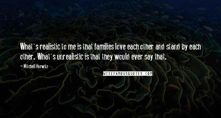 Mitchell Hurwitz Quotes: What's realistic to me is that families love each other and stand by each other. What's unrealistic is that they would ever say that.