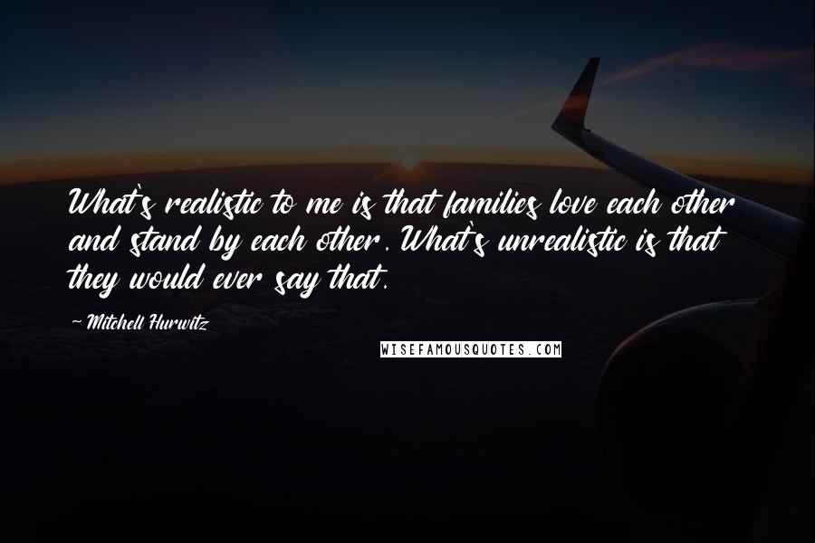 Mitchell Hurwitz Quotes: What's realistic to me is that families love each other and stand by each other. What's unrealistic is that they would ever say that.