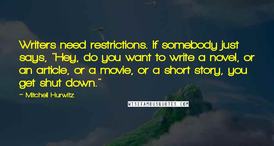 Mitchell Hurwitz Quotes: Writers need restrictions. If somebody just says, "Hey, do you want to write a novel, or an article, or a movie, or a short story, you get shut down."