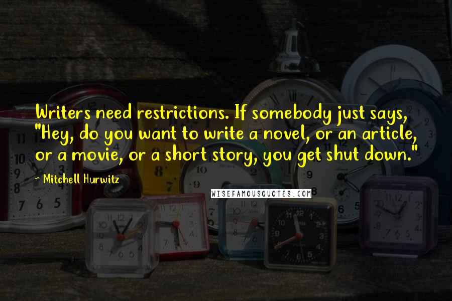 Mitchell Hurwitz Quotes: Writers need restrictions. If somebody just says, "Hey, do you want to write a novel, or an article, or a movie, or a short story, you get shut down."