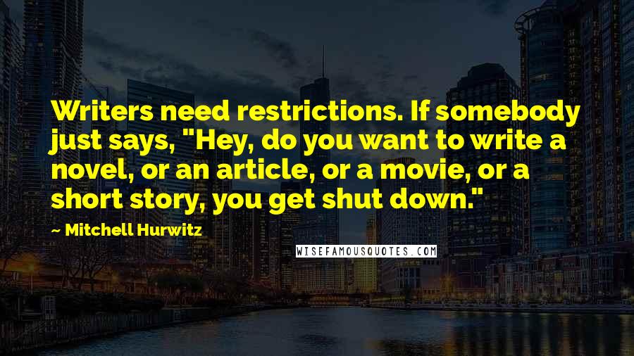 Mitchell Hurwitz Quotes: Writers need restrictions. If somebody just says, "Hey, do you want to write a novel, or an article, or a movie, or a short story, you get shut down."