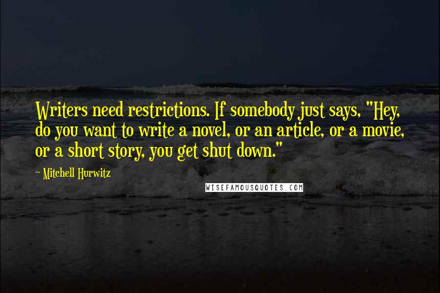 Mitchell Hurwitz Quotes: Writers need restrictions. If somebody just says, "Hey, do you want to write a novel, or an article, or a movie, or a short story, you get shut down."