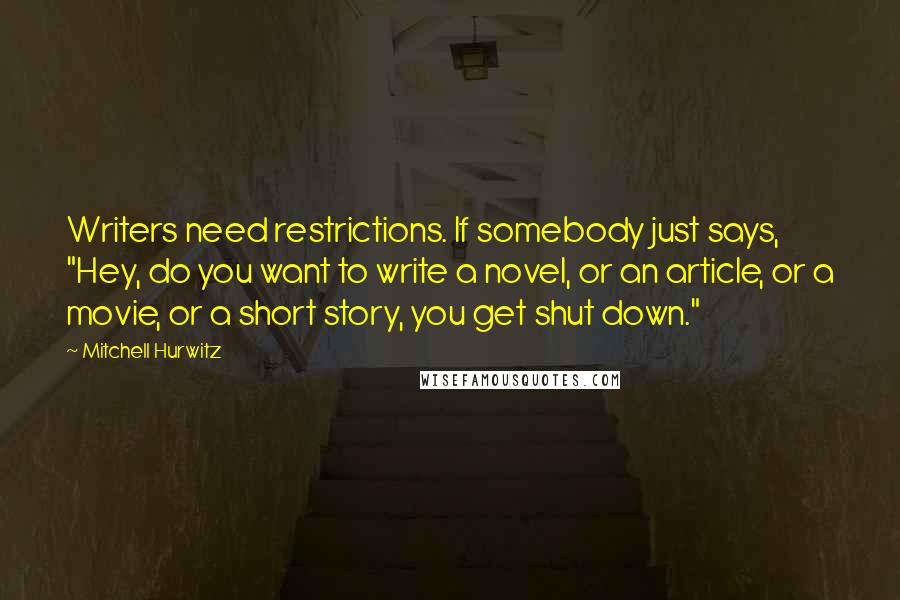 Mitchell Hurwitz Quotes: Writers need restrictions. If somebody just says, "Hey, do you want to write a novel, or an article, or a movie, or a short story, you get shut down."