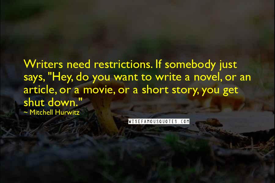 Mitchell Hurwitz Quotes: Writers need restrictions. If somebody just says, "Hey, do you want to write a novel, or an article, or a movie, or a short story, you get shut down."