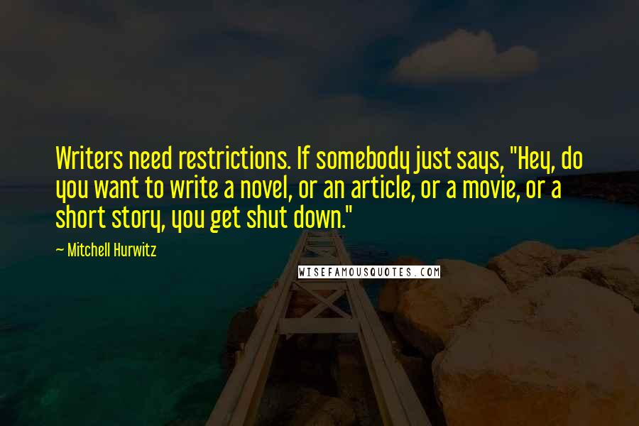 Mitchell Hurwitz Quotes: Writers need restrictions. If somebody just says, "Hey, do you want to write a novel, or an article, or a movie, or a short story, you get shut down."