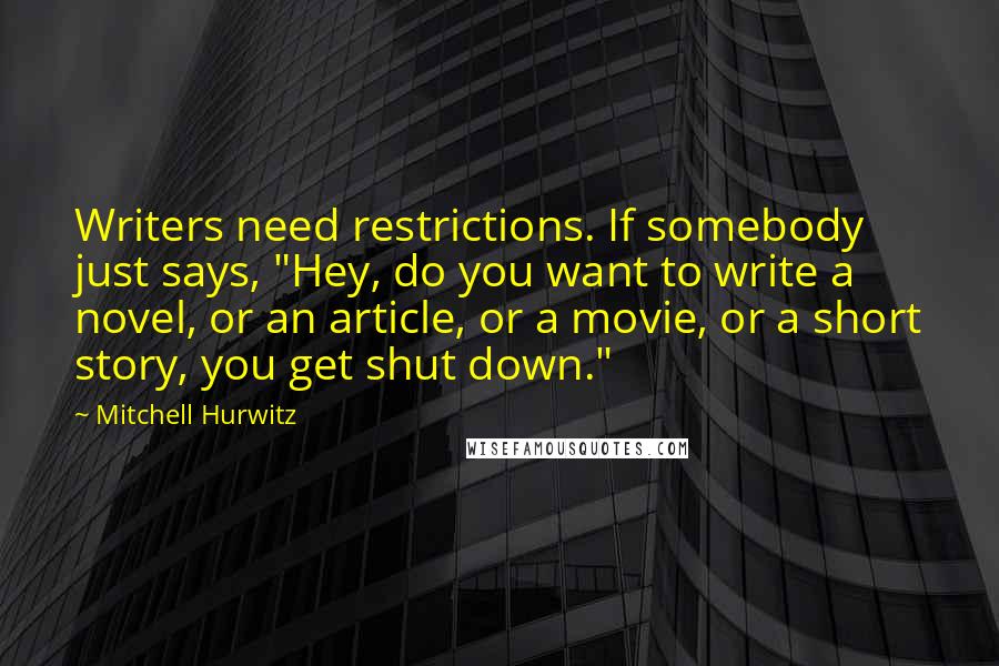 Mitchell Hurwitz Quotes: Writers need restrictions. If somebody just says, "Hey, do you want to write a novel, or an article, or a movie, or a short story, you get shut down."