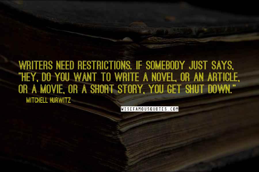 Mitchell Hurwitz Quotes: Writers need restrictions. If somebody just says, "Hey, do you want to write a novel, or an article, or a movie, or a short story, you get shut down."