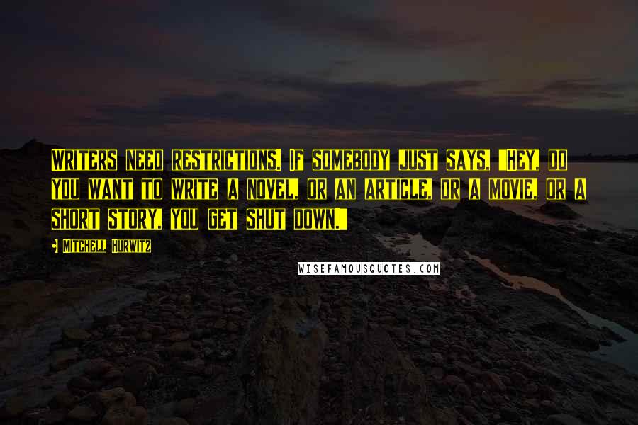 Mitchell Hurwitz Quotes: Writers need restrictions. If somebody just says, "Hey, do you want to write a novel, or an article, or a movie, or a short story, you get shut down."