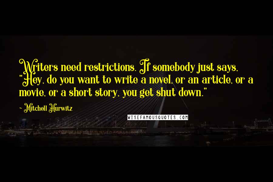 Mitchell Hurwitz Quotes: Writers need restrictions. If somebody just says, "Hey, do you want to write a novel, or an article, or a movie, or a short story, you get shut down."