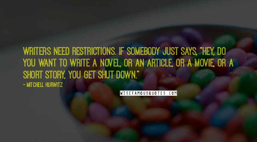 Mitchell Hurwitz Quotes: Writers need restrictions. If somebody just says, "Hey, do you want to write a novel, or an article, or a movie, or a short story, you get shut down."