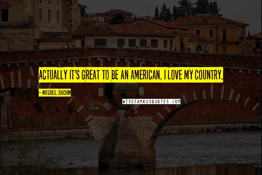 Mitchell Joachim Quotes: Actually it's great to be an American. I love my country.