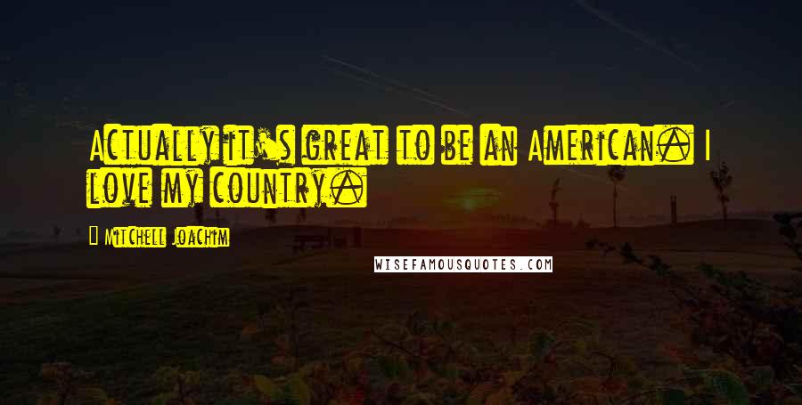 Mitchell Joachim Quotes: Actually it's great to be an American. I love my country.