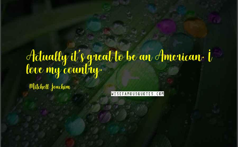 Mitchell Joachim Quotes: Actually it's great to be an American. I love my country.