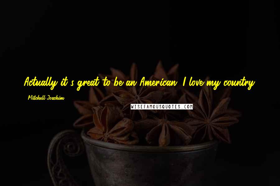 Mitchell Joachim Quotes: Actually it's great to be an American. I love my country.