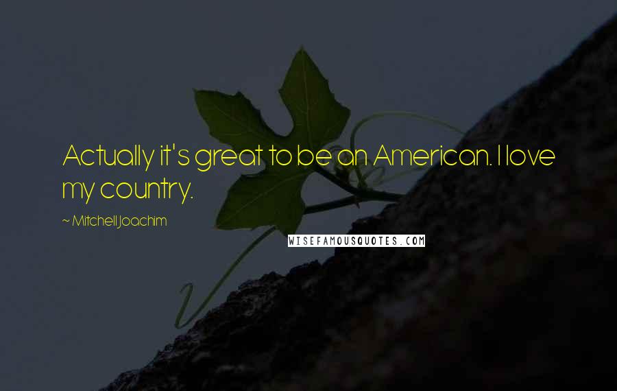 Mitchell Joachim Quotes: Actually it's great to be an American. I love my country.